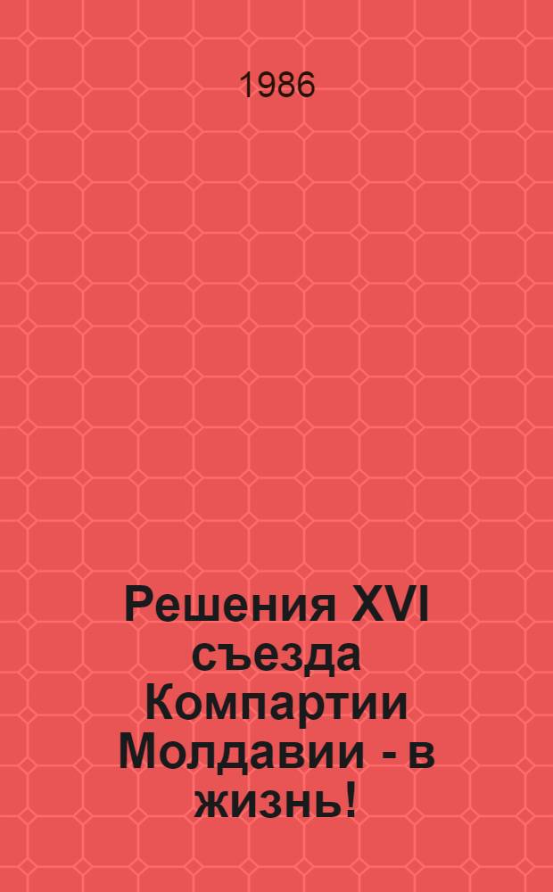 Решения XVI съезда Компартии Молдавии - в жизнь! : Материал для выступлений делегатов съезда, пропагандистов всех форм обучения, политдокладчиков и лекторов в трудовых коллективах