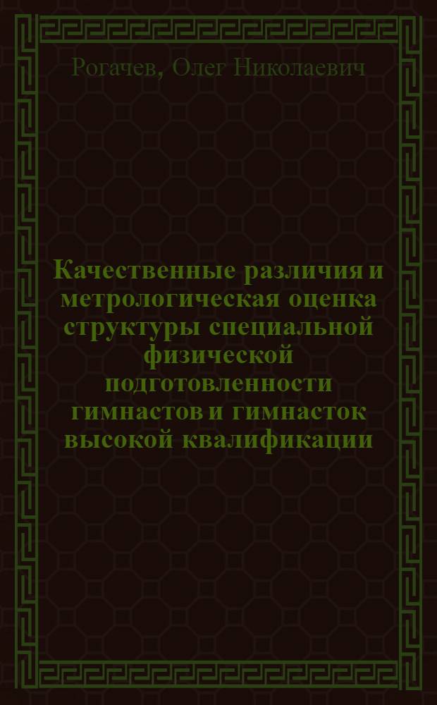 Качественные различия и метрологическая оценка структуры специальной физической подготовленности гимнастов и гимнасток высокой квалификации : Автореф. дис. на соиск. учен. степ. канд. пед. наук : (13.00.04)