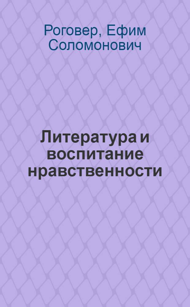 Литература и воспитание нравственности : (Личность и коллектив в современ. сов. прозе)