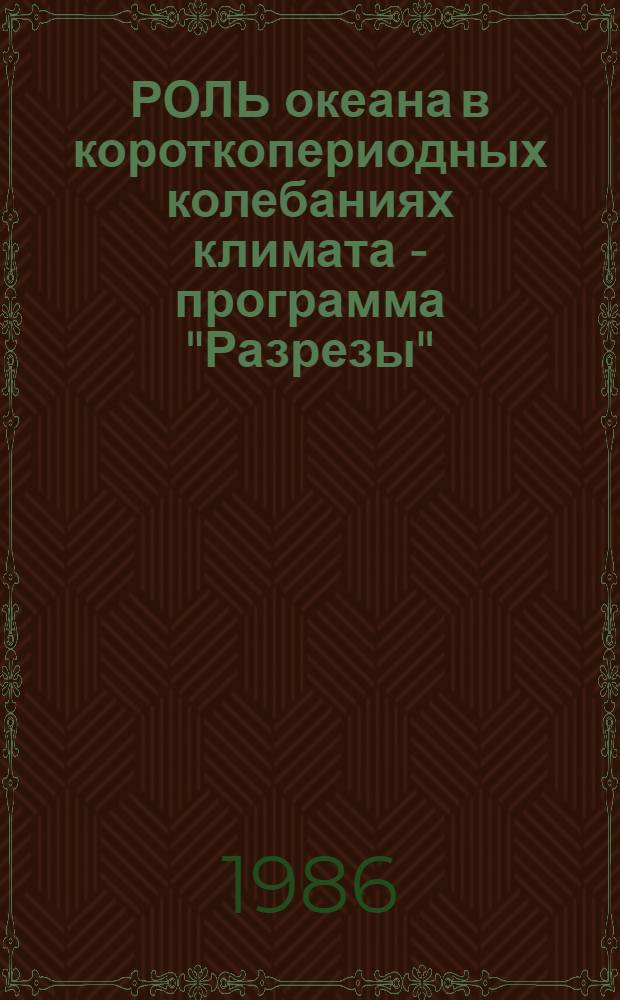 РОЛЬ океана в короткопериодных колебаниях климата - программа "Разрезы" : (Изуч. врем. изменчивости океанол. характеристик в энергоактив. зонах океана; использ. дистанц. измерений параметров атмосферы и океана в программе "Разрезы"; создание банка данных для решения задач программы "Разрезы" - выполнение экспедиц. исслед. по программе) : Материалы Всесоюз. науч. конф. по исслед. роли энергоактив. зон океана в короткопериод. колебаниях климата (программа "Разрезы")