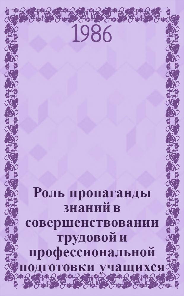 Роль пропаганды знаний в совершенствовании трудовой и профессиональной подготовки учащихся : (Материалы всесоюз. науч.-практ. конф., Свердловск, 28-30 мая 1985 г.)