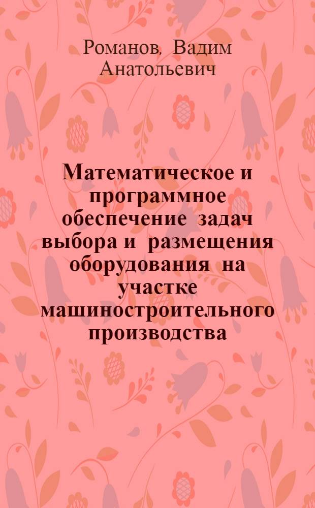 Математическое и программное обеспечение задач выбора и размещения оборудования на участке машиностроительного производства : Автореф. дис. на соиск. учен. степ. канд. физ.-мат. наук : (05.13.11)