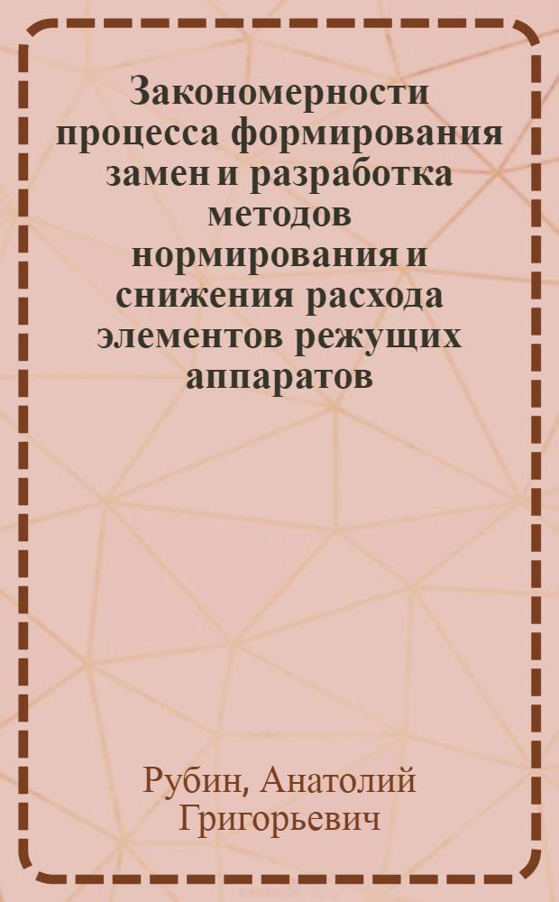 Закономерности процесса формирования замен и разработка методов нормирования и снижения расхода элементов режущих аппаратов : (На прим. зерноубороч. комбайнов) : Автореф. дис. на соиск. учен. степ. канд. техн. наук : (05.20.03)