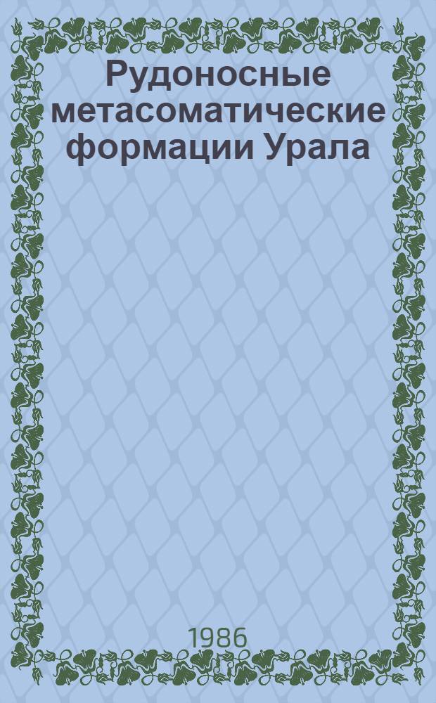 Рудоносные метасоматические формации Урала : Общ. вопр. и регион. метасомат. зональность, метасомат. зональность колчедан. и молибденово-медно-порфировых месторождений : Тез. Свердл. обл. науч.-практ. конф. (май 1986 г.)