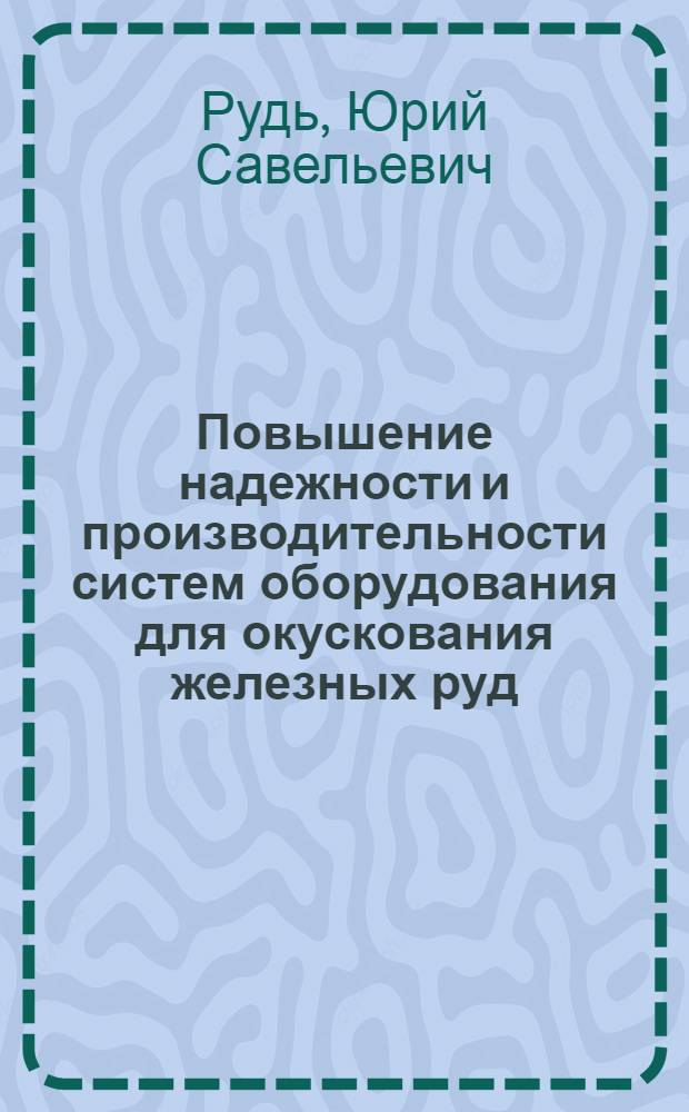 Повышение надежности и производительности систем оборудования для окускования железных руд : Автореф. дис. на соиск. учен. степ. д. т. н