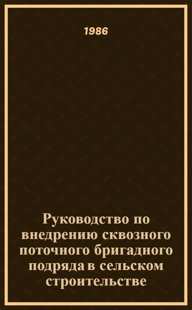 Руководство по внедрению сквозного поточного бригадного подряда в сельском строительстве : Утв. М-вом сел. стр-ва СССР 19.12.85