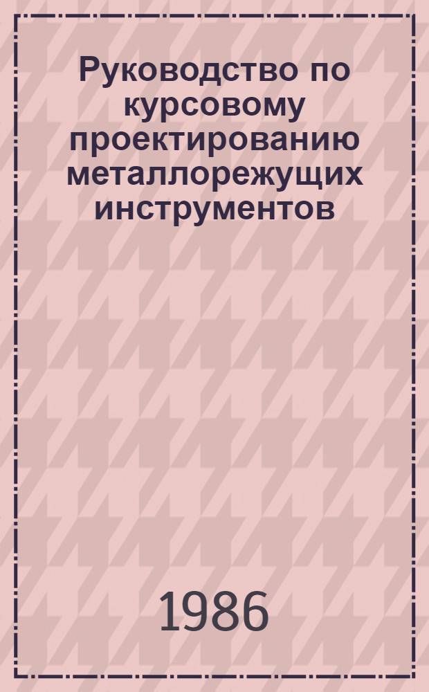 Руководство по курсовому проектированию металлорежущих инструментов : Учеб. пособие для вузов по спец. "Технология машиностроения, металлорежущие станки и инструменты"