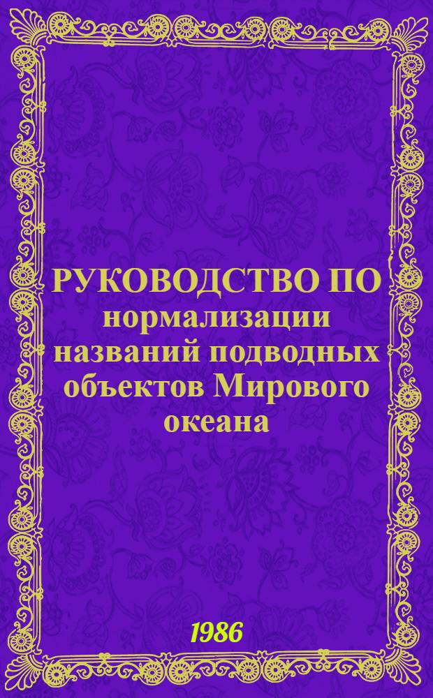 РУКОВОДСТВО ПО нормализации названий подводных объектов Мирового океана : ГКИНП-13-187-85 : Утв. Гл. упр. геодезии и картографии при Совете Министров СССР 17.01.85 : Введ. в действие с 01.09.85