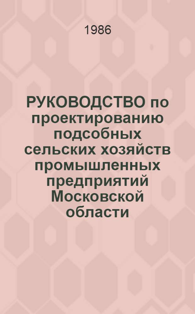 РУКОВОДСТВО по проектированию подсобных сельских хозяйств промышленных предприятий Московской области