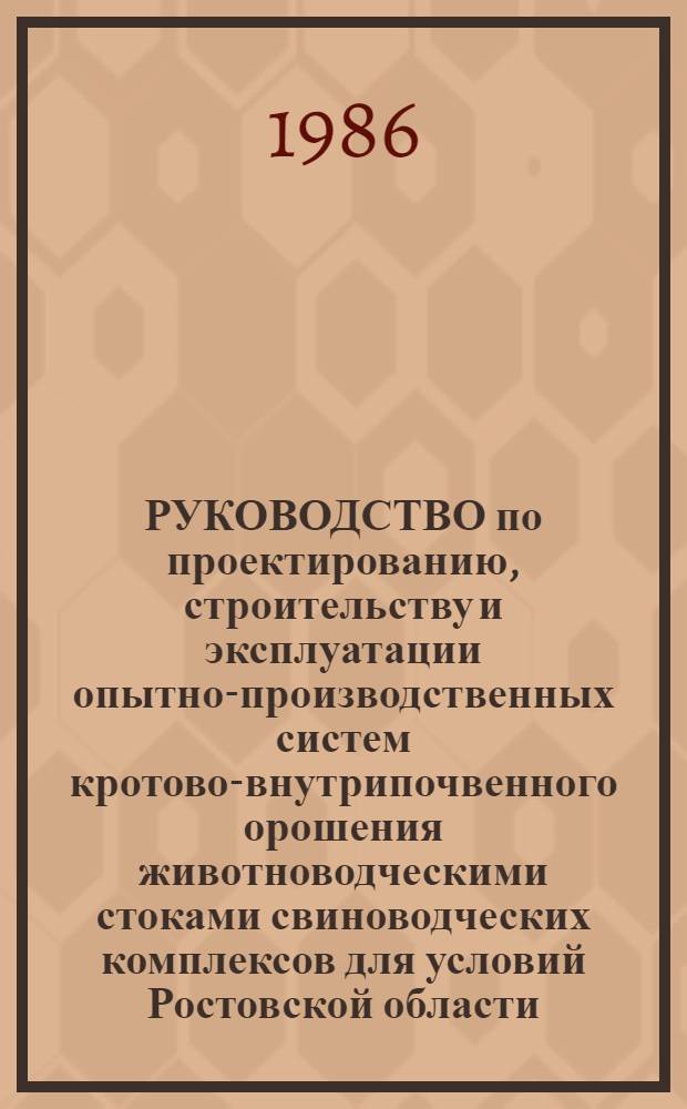 РУКОВОДСТВО по проектированию, строительству и эксплуатации опытно-производственных систем кротово-внутрипочвенного орошения животноводческими стоками свиноводческих комплексов для условий Ростовской области : Утв. Обл. произв. упр. вод. хоз-ва Рост. облисполкома и Обл. произв. упр. сел. хоз-ва Рост. облисполкома 22.04.85