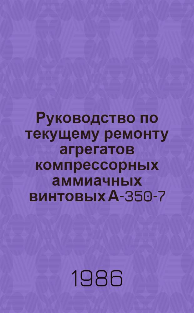Руководство по текущему ремонту агрегатов компрессорных аммиачных винтовых А-350-7-0, А-350-7-I : РТ 70.0004.073-85 : Утв. Главремонтом Госкомсельхозтехники СССР 24.06.85