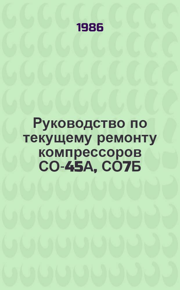 Руководство по текущему ремонту компрессоров СО-45А, СО7Б : РТ 70.0004.072-85 : Утв. Главремонтом Госкомсельхозтехники СССР 24.06.85