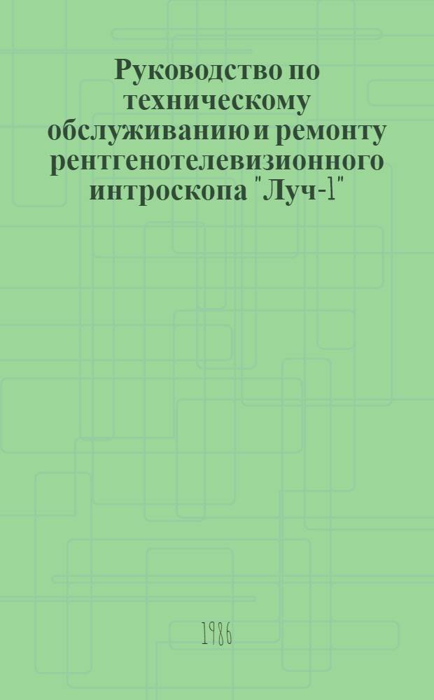 Руководство по техническому обслуживанию и ремонту рентгенотелевизионного интроскопа "Луч-1" : Утв. ЦУЭРТОС ГА М-ва гражд. авиации 30.04.85