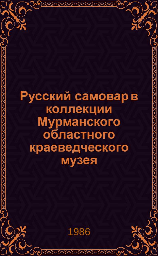Русский самовар в коллекции Мурманского областного краеведческого музея : Каталог