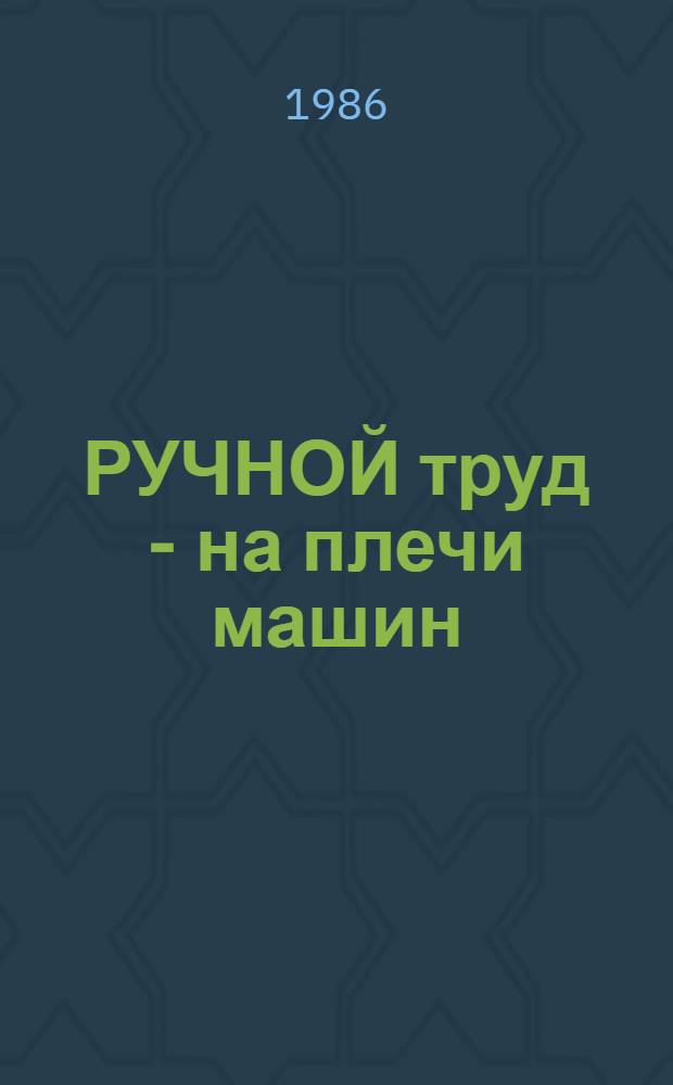 РУЧНОЙ труд - на плечи машин : Из опыта развития инициативы, одобр. XXVII съездом КПСС
