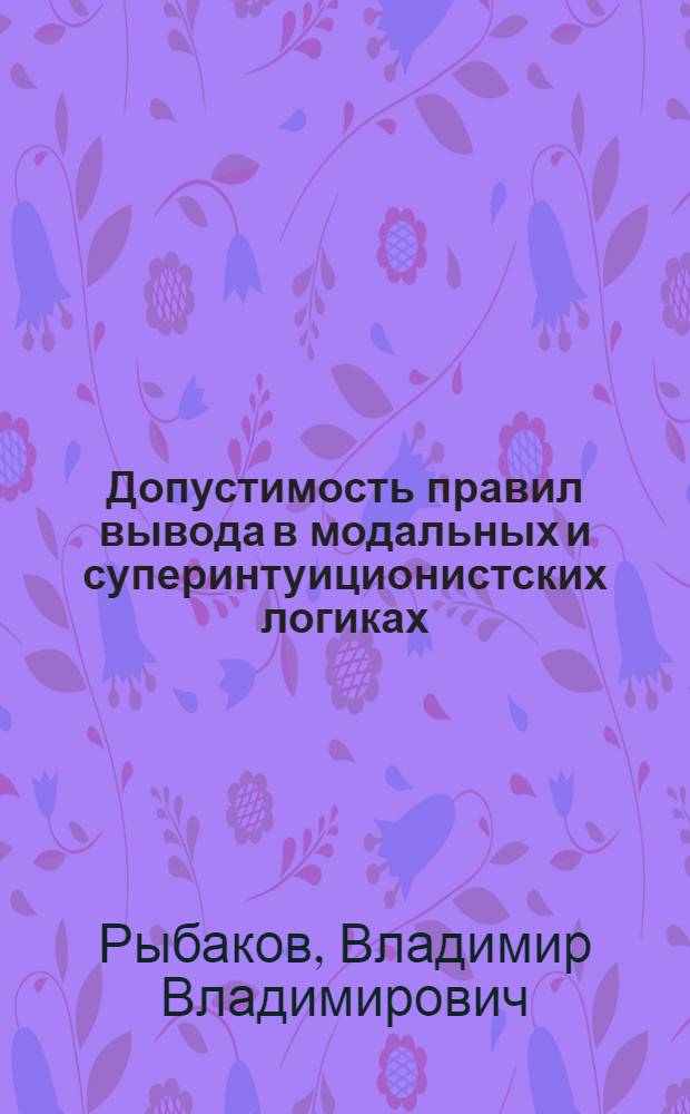 Допустимость правил вывода в модальных и суперинтуиционистских логиках : Автореф. дис. на соиск. учен. степ. д-ра физ.-мат. наук : (01.01.06)