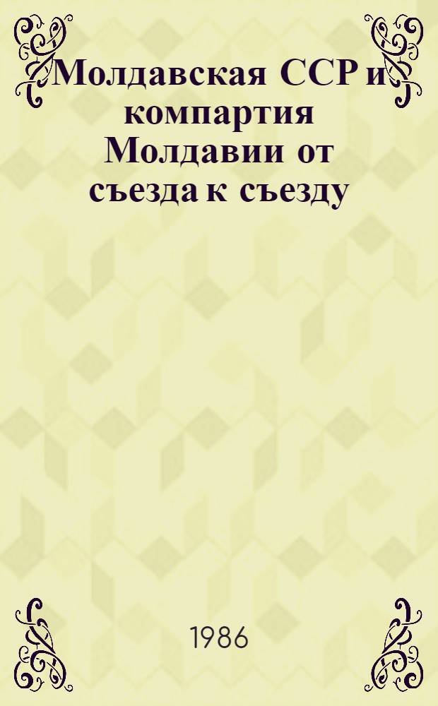 Молдавская ССР и компартия Молдавии от съезда к съезду : (Материал в помощь лектору)