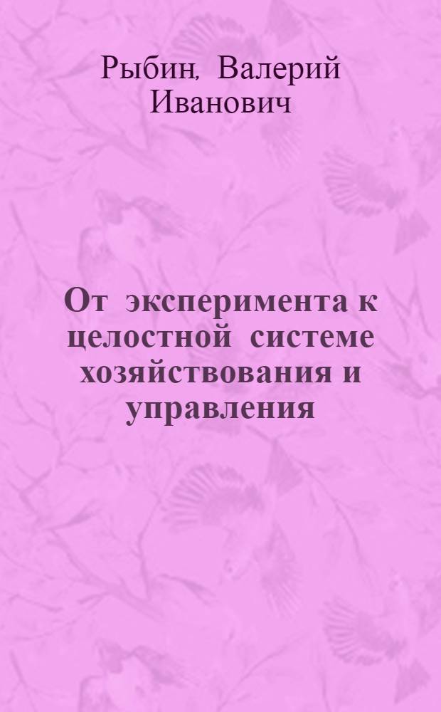 От эксперимента к целостной системе хозяйствования и управления : (Опыт пром-сти и стр-ва)