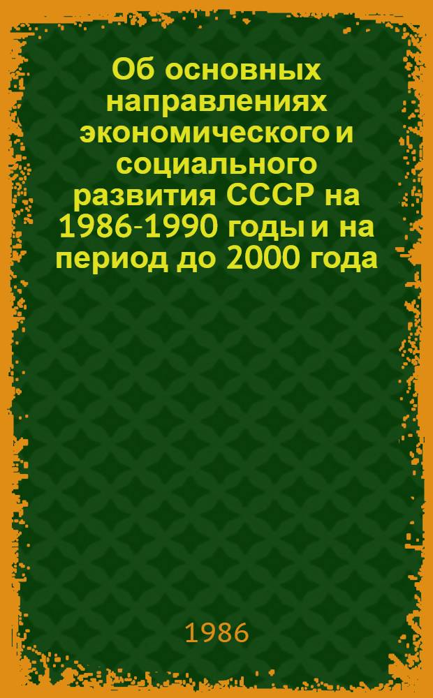 Об основных направлениях экономического и социального развития СССР на 1986-1990 годы и на период до 2000 года : Докл. XXVII съезду КПСС, 3 марта 1986 г