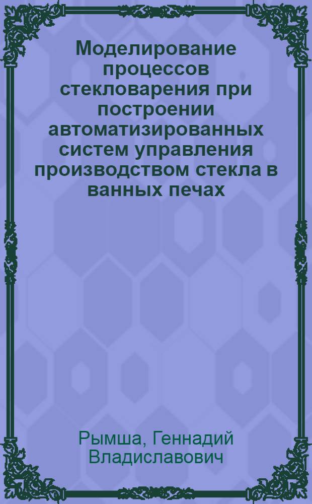 Моделирование процессов стекловарения при построении автоматизированных систем управления производством стекла в ванных печах : Автореф. дис. на соиск. учен. степ. канд. техн. наук : (05.13.07; 05.17.11)