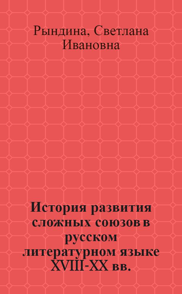 История развития сложных союзов в русском литературном языке XVIII-XX вв. : Автореф. дис. на соиск. учен. степ. канд. филол. наук : (10.02.01)