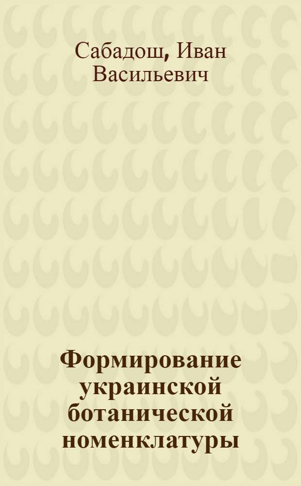 Формирование украинской ботанической номенклатуры : Автореф. дис. на соиск. учен. степ. д. филол. н