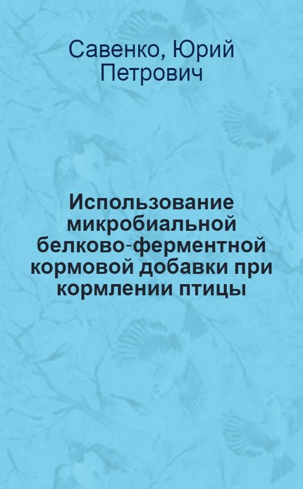 Использование микробиальной белково-ферментной кормовой добавки при кормлении птицы : Автореф. дис. на соиск. учен. степ. канд. с.-х. наук : (06.02.02)