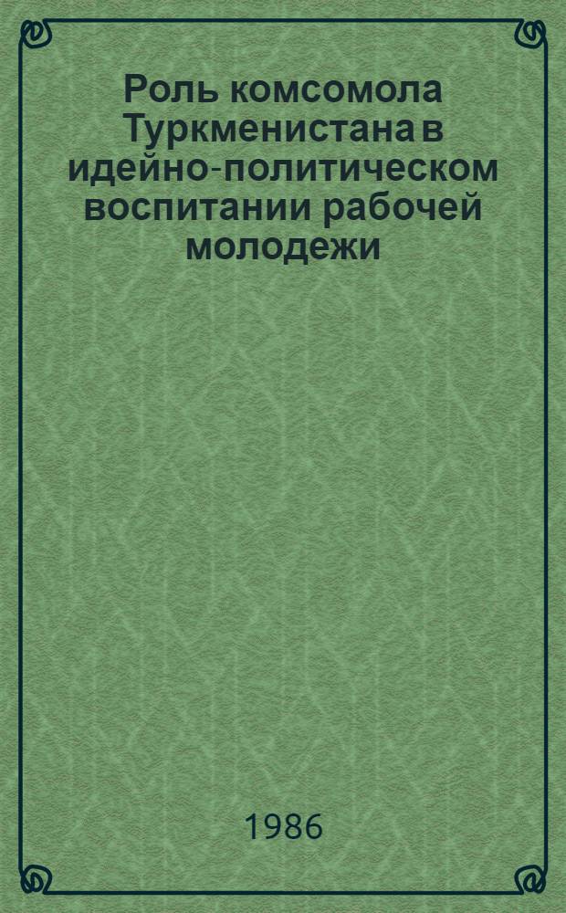 Роль комсомола Туркменистана в идейно-политическом воспитании рабочей молодежи (1966-1975 гг.) : Автореф. дис. на соиск. учен. степ. канд. ист. наук : (07.00.01)