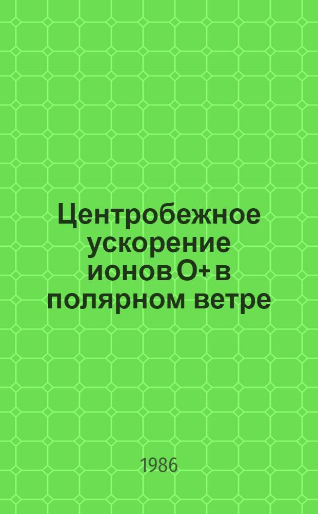 Центробежное ускорение ионов О+ в полярном ветре