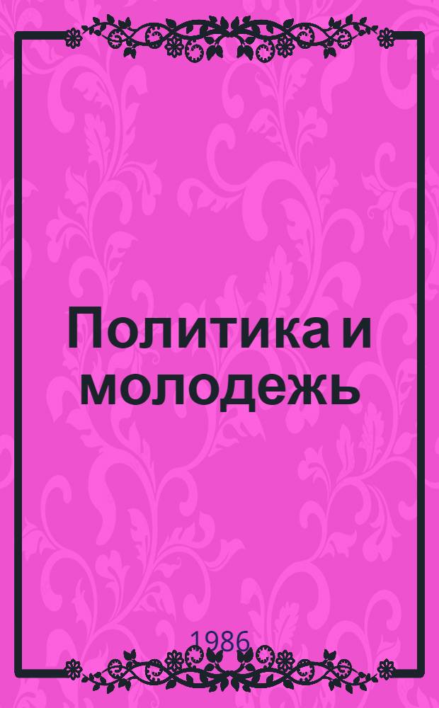 Политика и молодежь: некоторые аспекты воспитания политической культуры : (Социол. очерк)