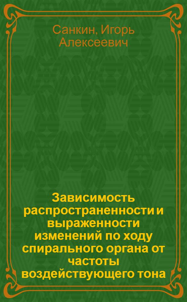 Зависимость распространенности и выраженности изменений по ходу спирального органа от частоты воздействующего тона : (Клинико-эксперим. исслед.) : Автореф. дис. на соиск. учен. степ. канд. мед. наук : (14.00.04)