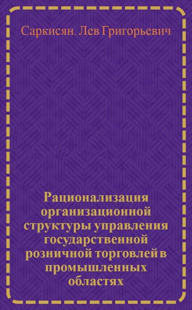 Рационализация организационной структуры управления государственной розничной торговлей в промышленных областях : Автореф. дис. на соиск. учен. степ. канд. экон. наук : (08.00.25)