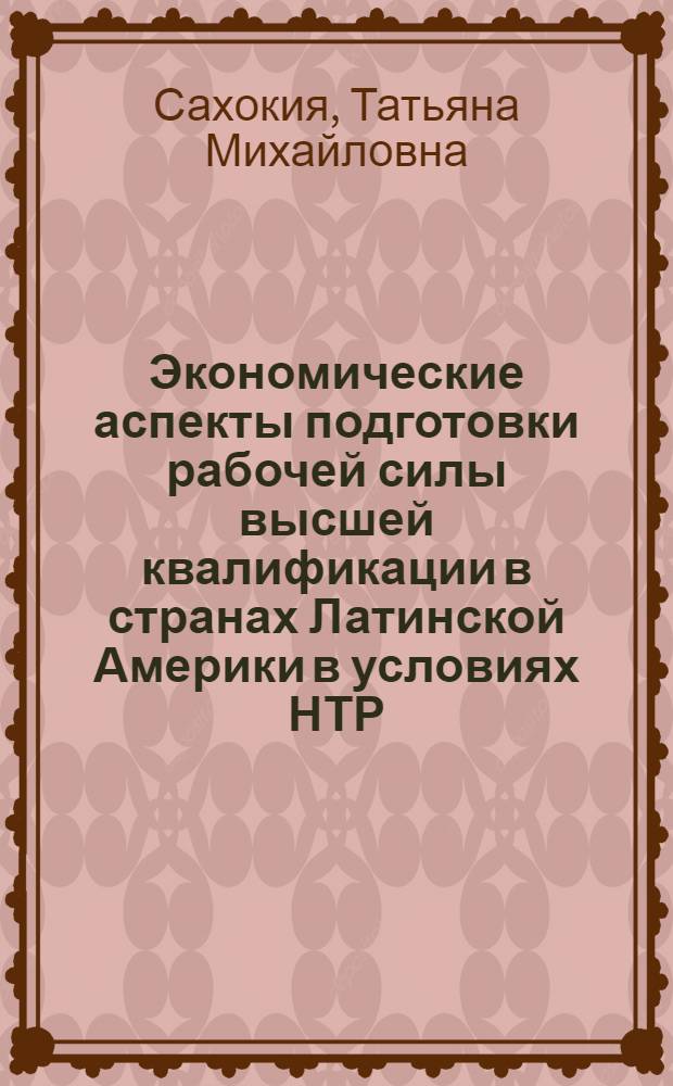 Экономические аспекты подготовки рабочей силы высшей квалификации в странах Латинской Америки в условиях НТР : Автореф. дис. на соиск. учен. степ. канд. экон. наук : (08.00.17)