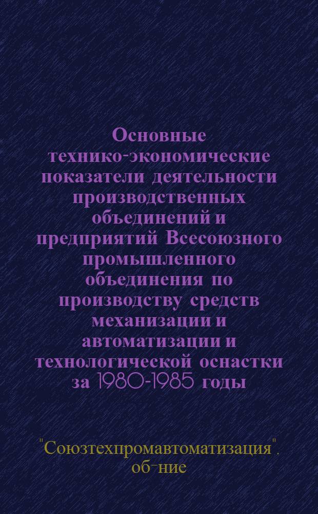 Основные технико-экономические показатели деятельности производственных объединений и предприятий Всесоюзного промышленного объединения по производству средств механизации и автоматизации и технологической оснастки за 1980-1985 годы