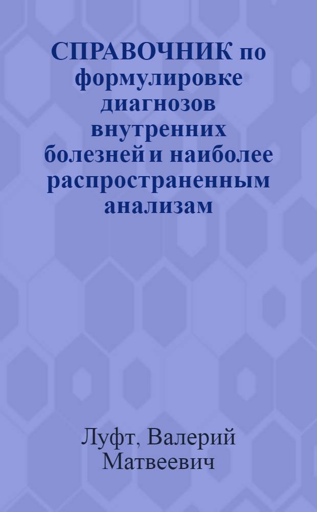 СПРАВОЧНИК по формулировке диагнозов внутренних болезней и наиболее распространенным анализам : Учеб. пособие по терапии для слушателей V фак