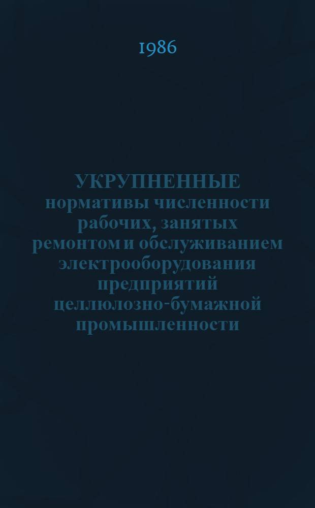 УКРУПНЕННЫЕ нормативы численности рабочих, занятых ремонтом и обслуживанием электрооборудования предприятий целлюлозно-бумажной промышленности : Утв. М-вом лесн., целлюлоз.-бум. и деревообрабат. пром-сти СССР 15.01.86