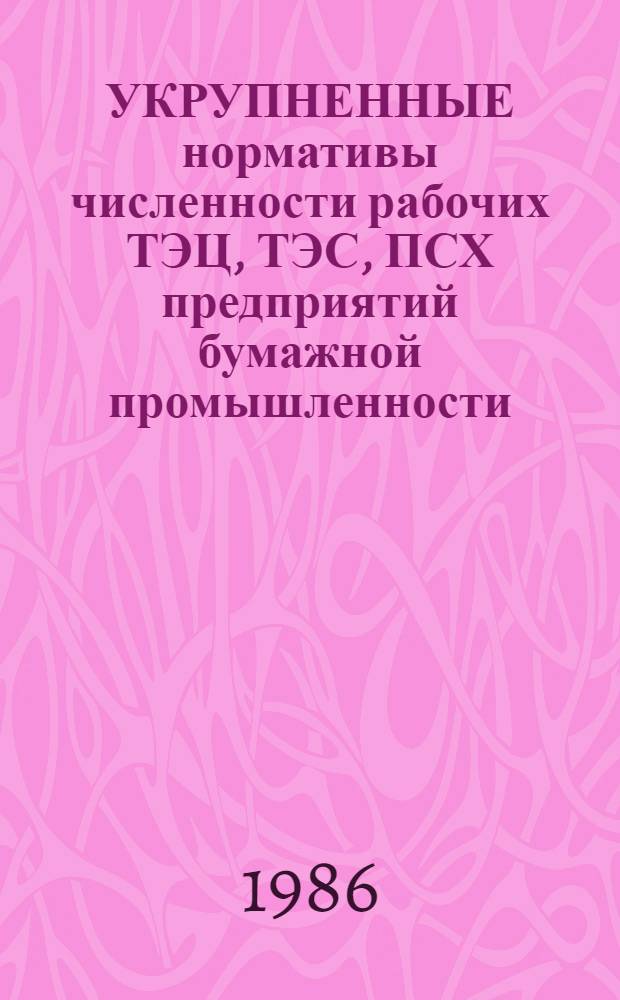 УКРУПНЕННЫЕ нормативы численности рабочих ТЭЦ, ТЭС, ПСХ предприятий бумажной промышленности : Утв. М-вом лесн., целлюлоз.-бум. и деревообраб. пром-сти СССР 10.03.86