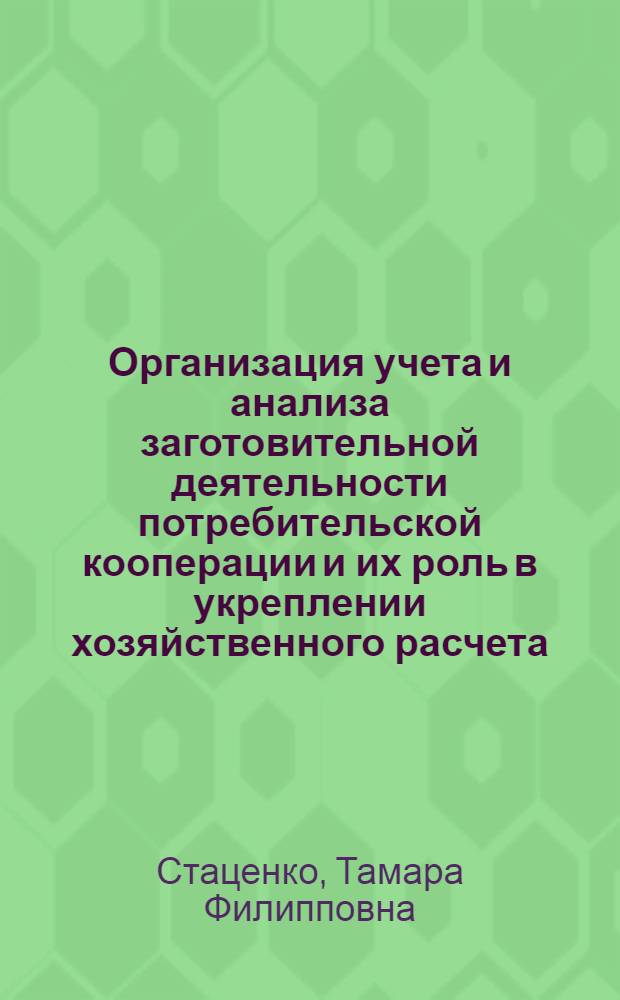 Организация учета и анализа заготовительной деятельности потребительской кооперации и их роль в укреплении хозяйственного расчета : Автореф. дис. на соиск. учен. степ. канд. экон. наук : (08.00.12)