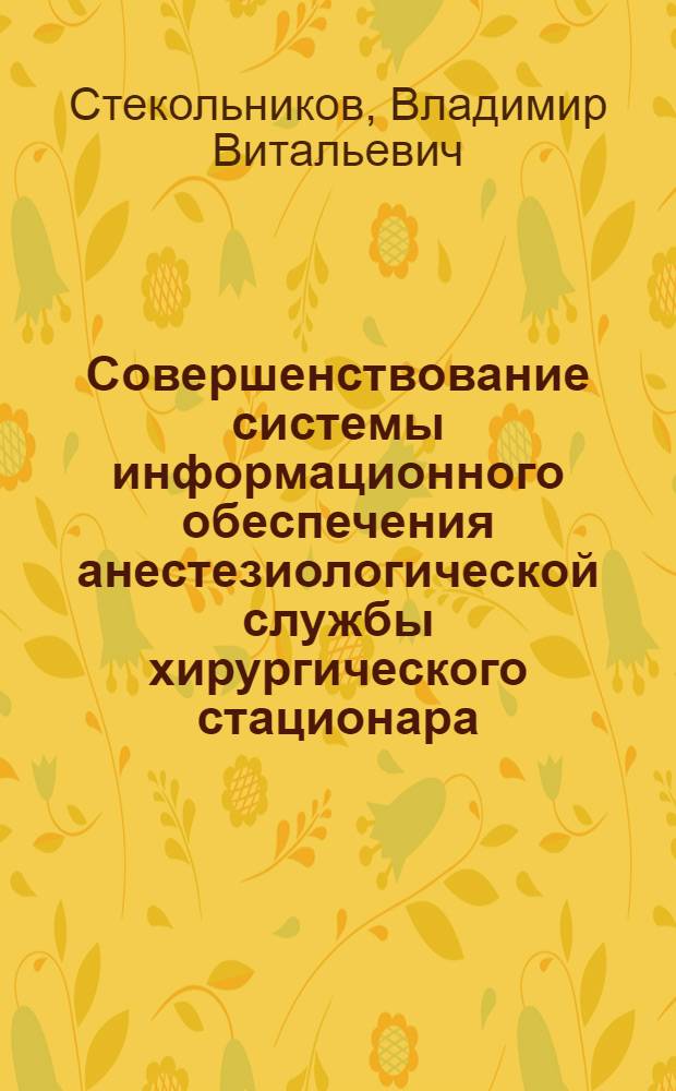 Совершенствование системы информационного обеспечения анестезиологической службы хирургического стационара : Автореф. дис. на соиск. учен. степ. канд. мед. наук : (14.00.33; 14.00.37)