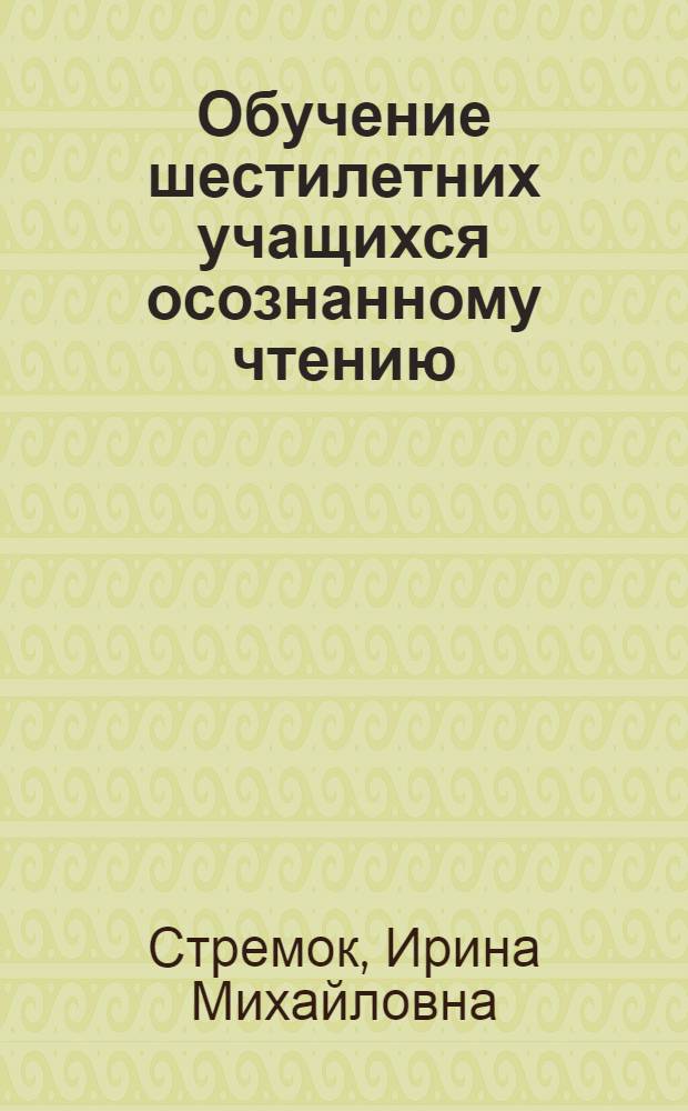 Обучение шестилетних учащихся осознанному чтению : Автореф. дис. на соиск. учен. степ. канд. пед. наук : (13.00.02)