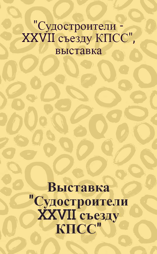 Выставка "Судостроители XXVII съезду КПСС" : Путеводитель