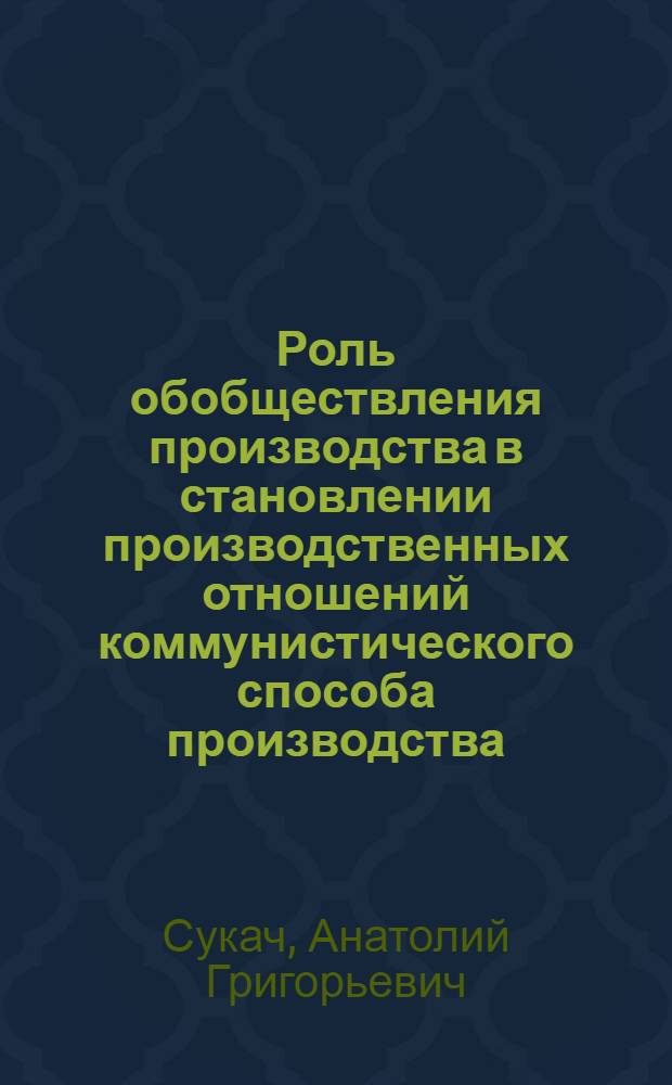 Роль обобществления производства в становлении производственных отношений коммунистического способа производства : Автореф. дис. на соиск. учен. степ. канд. экон. наук : (08.00.01)