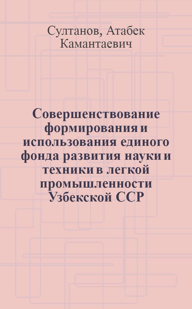 Совершенствование формирования и использования единого фонда развития науки и техники в легкой промышленности Узбекской ССР : Автореф. дис. на соиск. учен. степ. канд. экон. наук : (08.00.21)