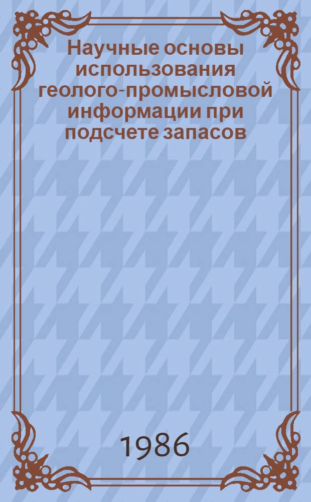 Научные основы использования геолого-промысловой информации при подсчете запасов, проектировании и анализе разработки нефтяных месторождений : Дис. на соиск. учен. степ. д. г.-м. н