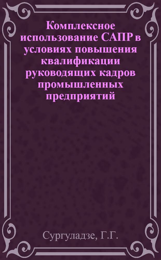 Комплексное использование САПР в условиях повышения квалификации руководящих кадров промышленных предприятий : Метод. разраб