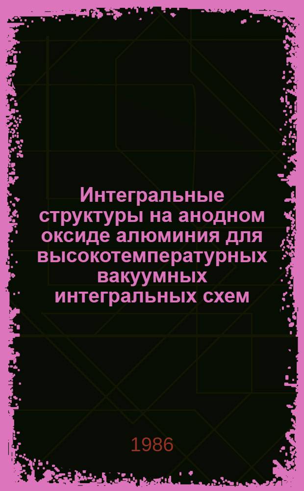 Интегральные структуры на анодном оксиде алюминия для высокотемпературных вакуумных интегральных схем : Автореф. дис. на соиск. учен. степ. к. т. н