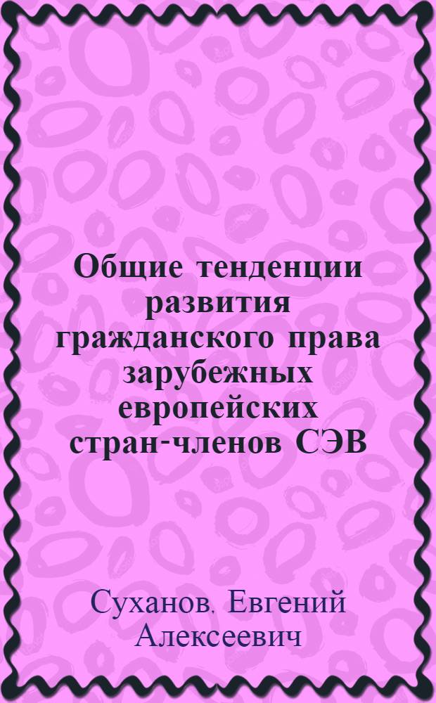 Общие тенденции развития гражданского права зарубежных европейских стран-членов СЭВ : Автореф. дис. на соиск. учен. степ. д-ра юрид. наук : (12.00.03)