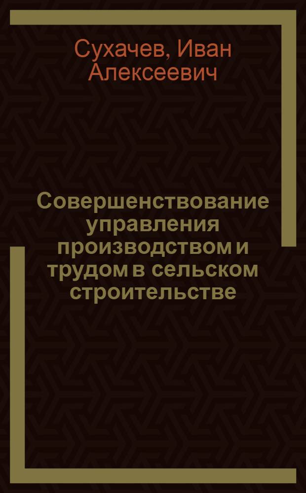 Совершенствование управления производством и трудом в сельском строительстве