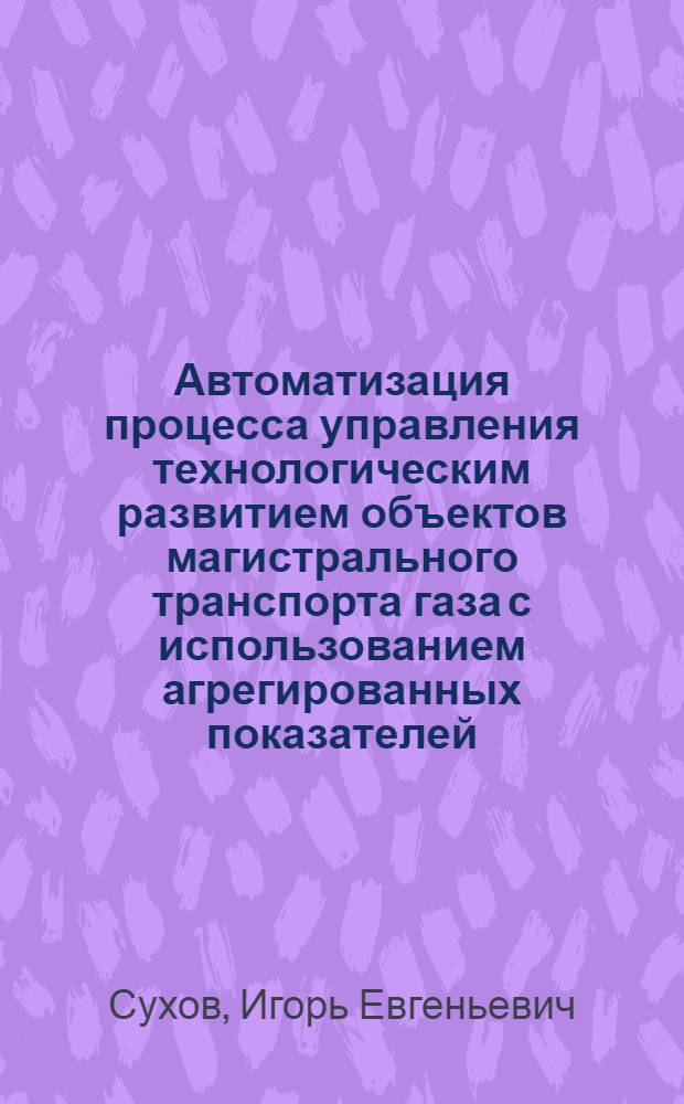 Автоматизация процесса управления технологическим развитием объектов магистрального транспорта газа с использованием агрегированных показателей : Автореф. дис. на соиск. учен. степ. к. т. н