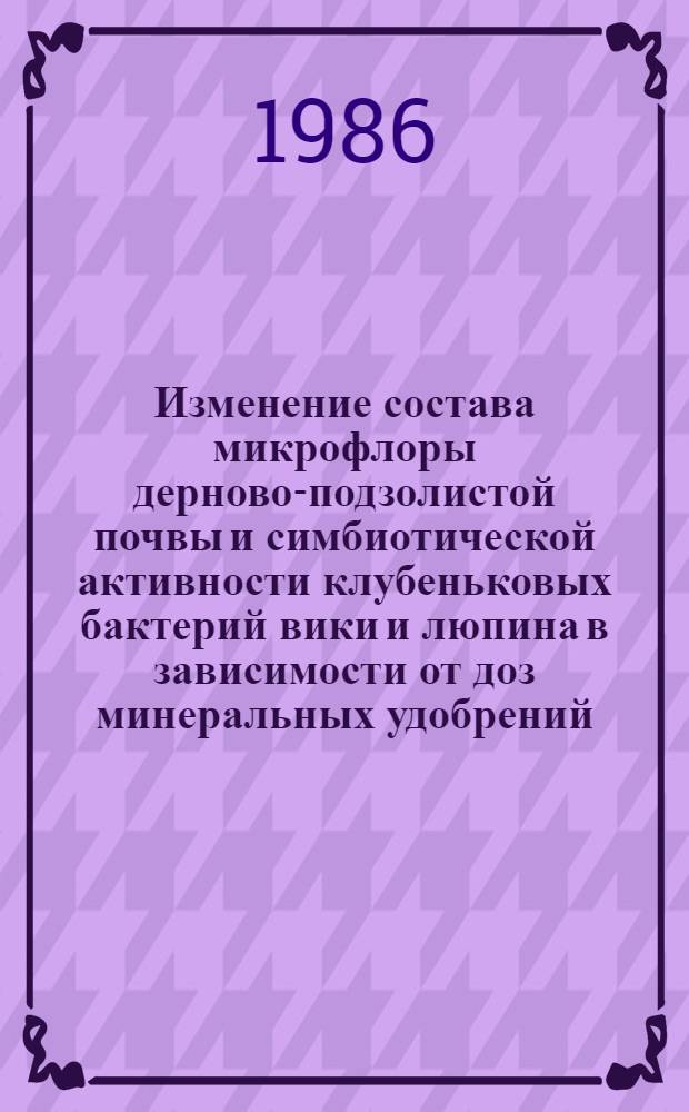 Изменение состава микрофлоры дерново-подзолистой почвы и симбиотической активности клубеньковых бактерий вики и люпина в зависимости от доз минеральных удобрений : Автореф. дис. на соиск. учен. степ. канд. биол. наук : (03.00.07)